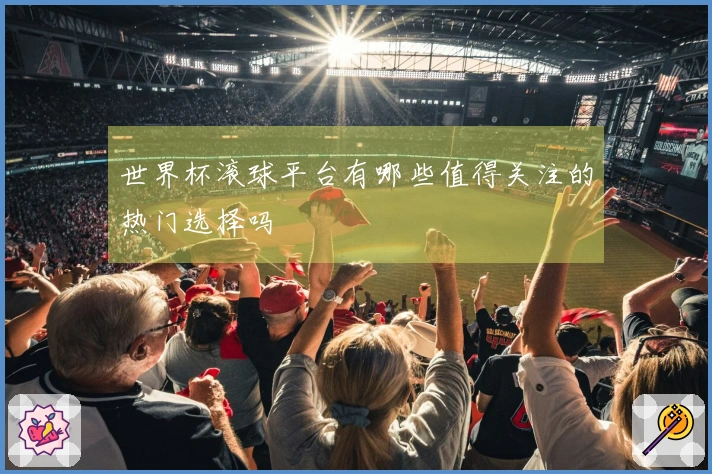 世界杯滚球平台有哪些值得关注的热门选择吗