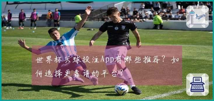 世界杯买球投注App有哪些推荐？如何选择更靠谱的平台？