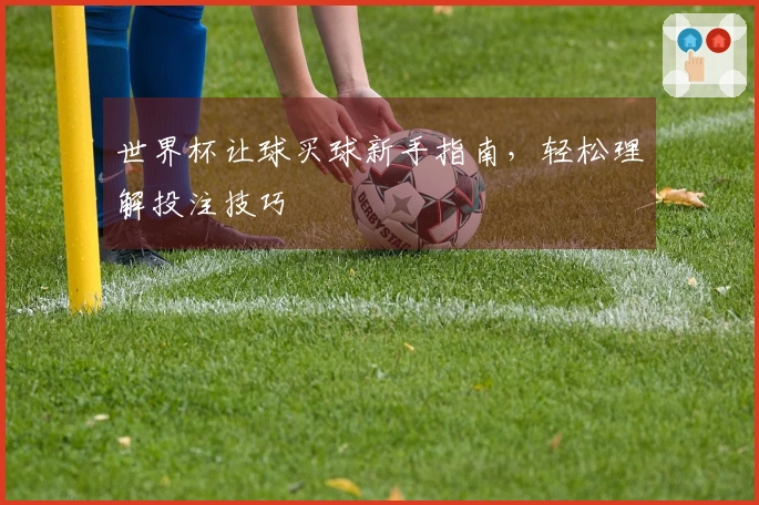 世界杯让球买球新手指南，轻松理解投注技巧