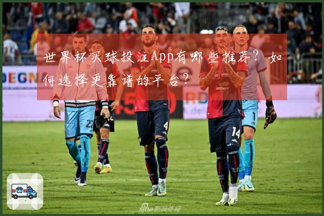 世界杯买球投注App有哪些推荐？如何选择更靠谱的平台？
