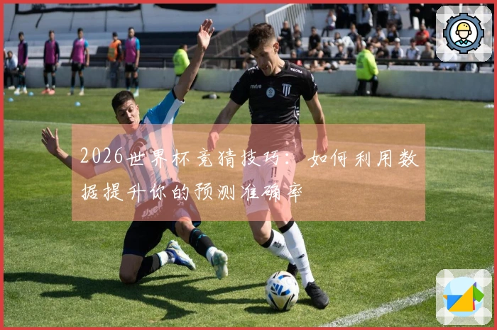 2026世界杯竞猜技巧：如何利用数据提升你的预测准确率