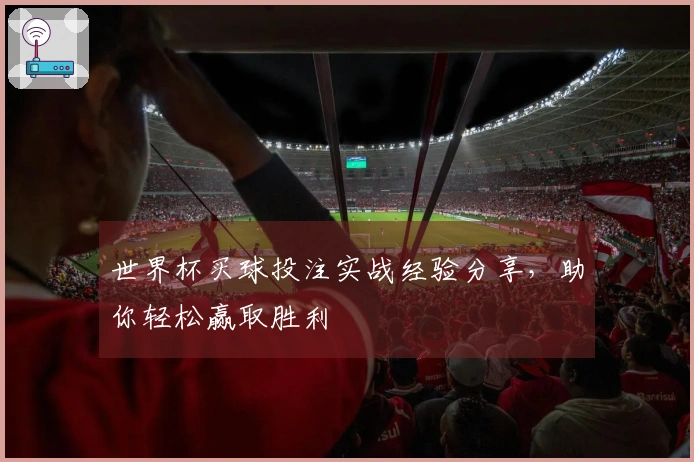 世界杯买球投注实战经验分享，助你轻松赢取胜利