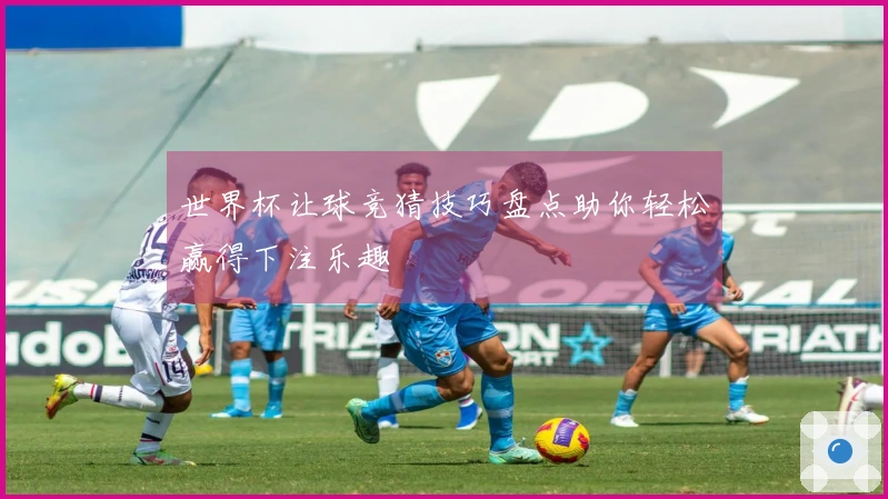 世界杯让球竞猜技巧盘点助你轻松赢得下注乐趣
